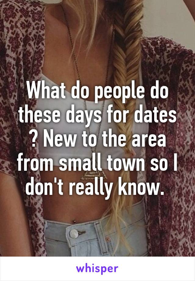 What do people do these days for dates ? New to the area from small town so I don't really know. 