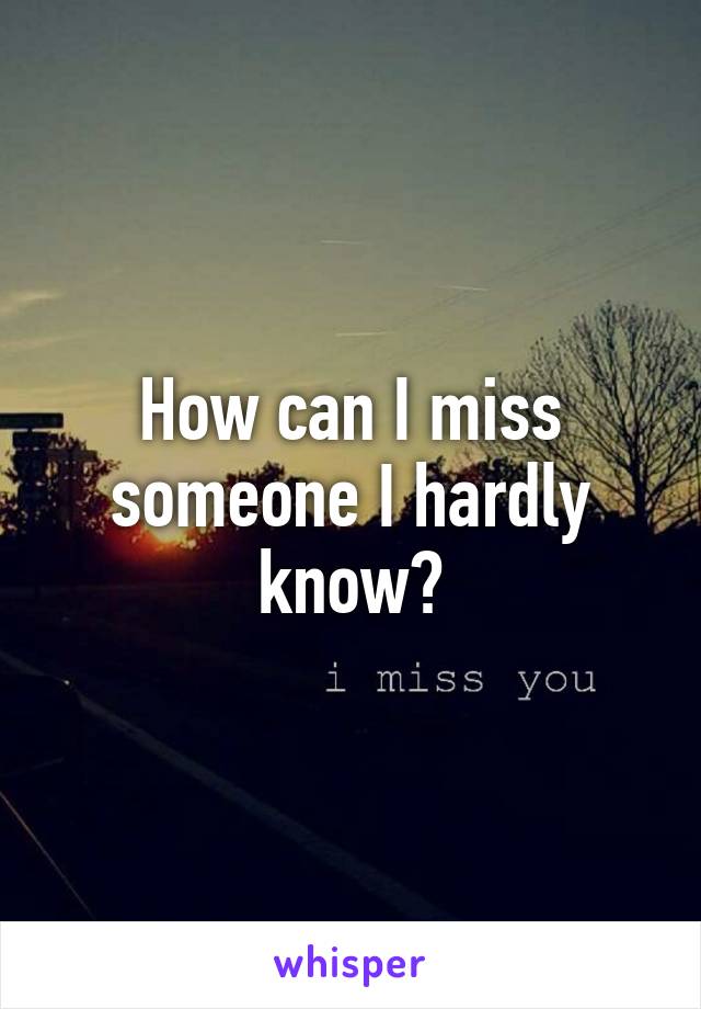 How can I miss someone I hardly know?