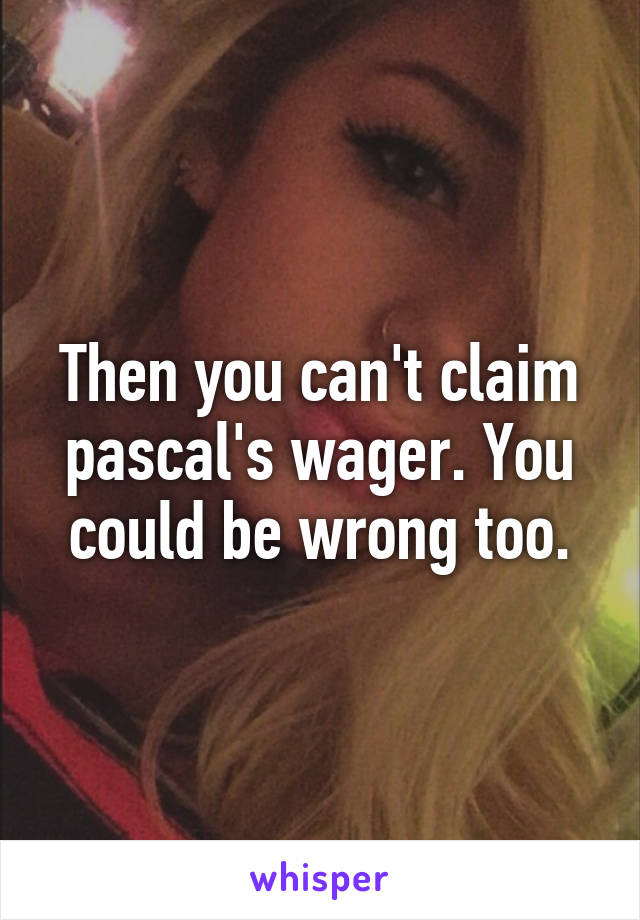 Then you can't claim pascal's wager. You could be wrong too.