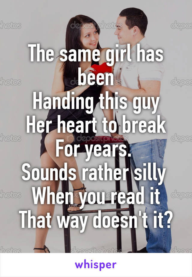 The same girl has been
Handing this guy
Her heart to break
For years. 
Sounds rather silly 
When you read it
That way doesn't it?