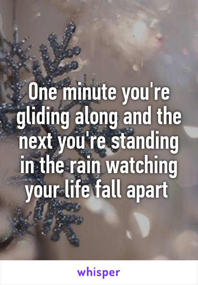 One minute you're gliding along and the next you're standing in the rain watching your life fall apart 