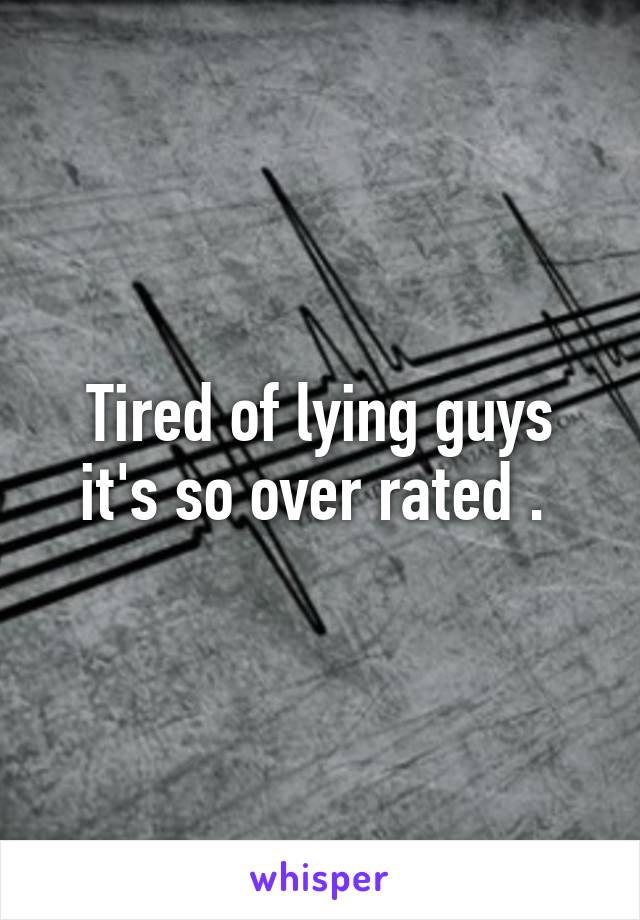 Tired of lying guys it's so over rated . 