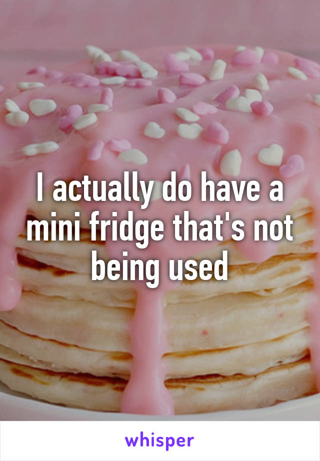 I actually do have a mini fridge that's not being used