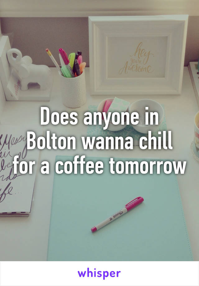 Does anyone in Bolton wanna chill for a coffee tomorrow