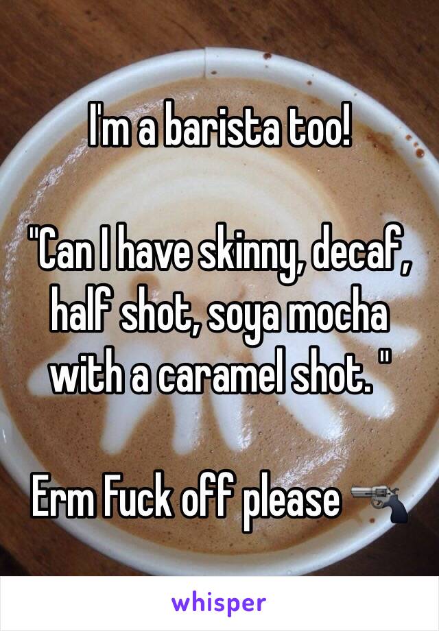 I'm a barista too! 

"Can I have skinny, decaf, half shot, soya mocha with a caramel shot. "

Erm Fuck off please 🔫