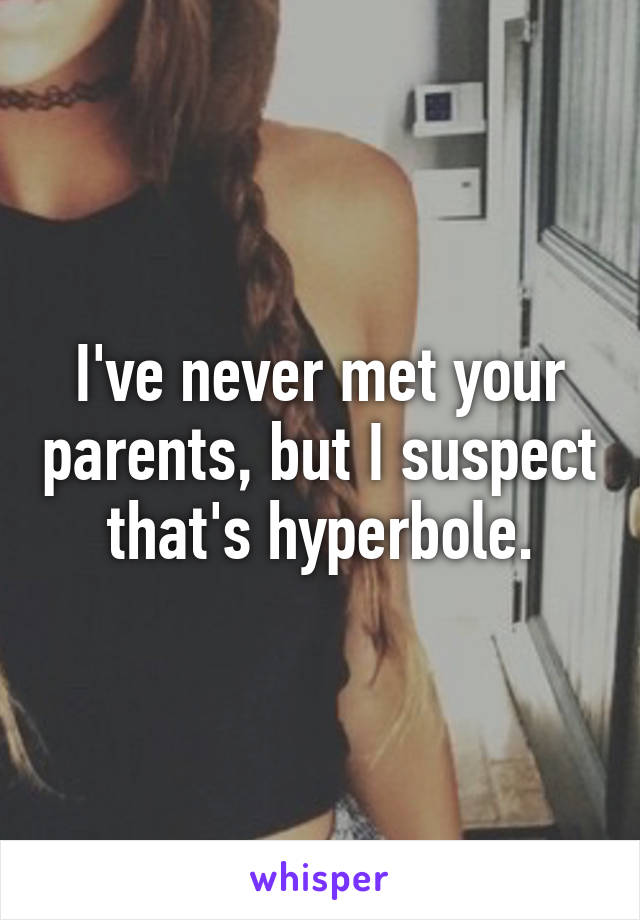 I've never met your parents, but I suspect that's hyperbole.