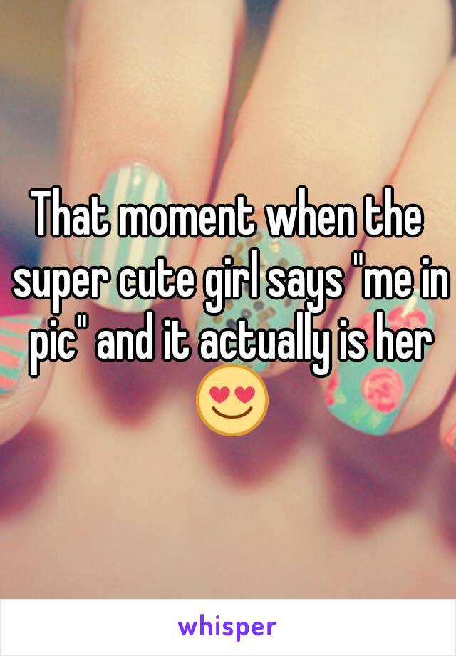 That moment when the super cute girl says "me in pic" and it actually is her 😍