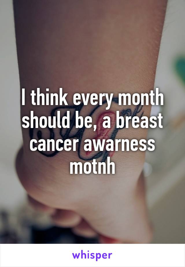 I think every month should be, a breast cancer awarness motnh