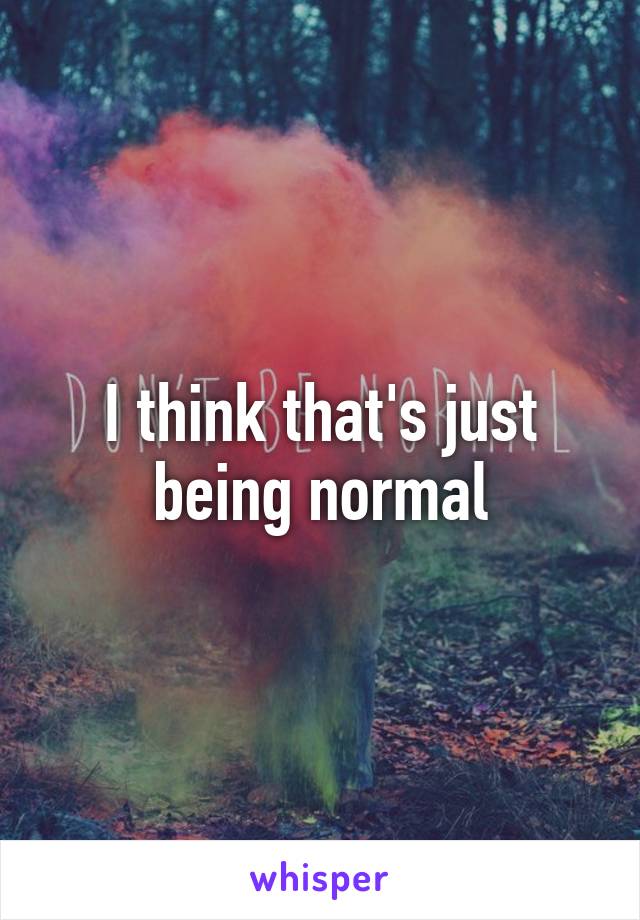 I think that's just being normal