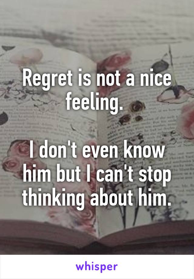 Regret is not a nice feeling. 

I don't even know him but I can't stop thinking about him.