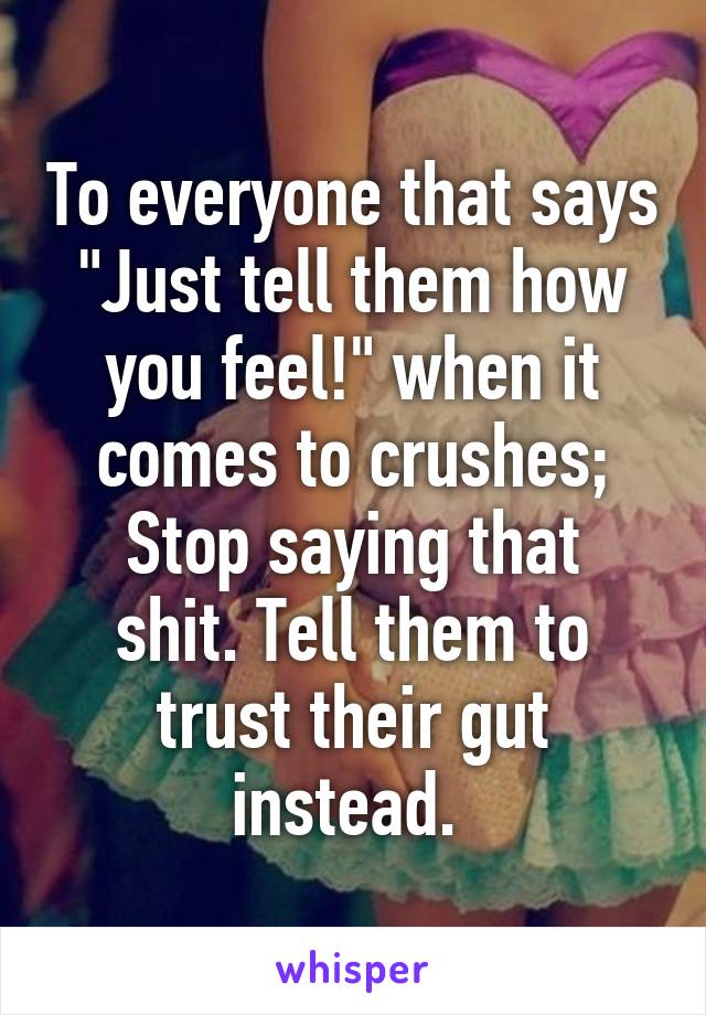 To everyone that says "Just tell them how you feel!" when it comes to crushes;
Stop saying that shit. Tell them to trust their gut instead. 