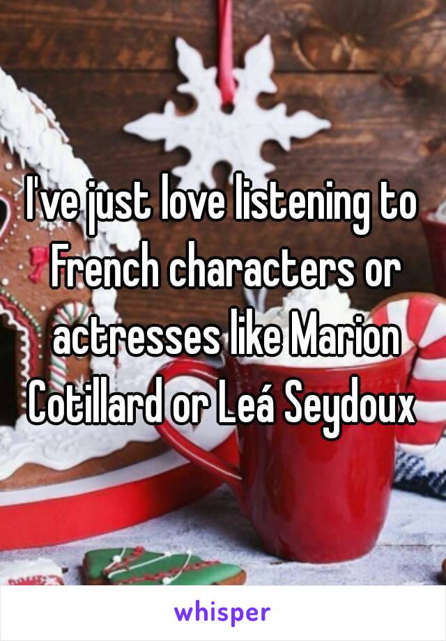 I've just love listening to French characters or actresses like Marion Cotillard or Leá Seydoux 