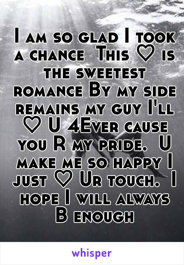  I am so glad I took a chance  This ♡ is the sweetest romance By my side remains my guy I'll ♡ U 4Ever cause you R my pride.  U make me so happy I just ♡ Ur touch.  I hope I will always B enough