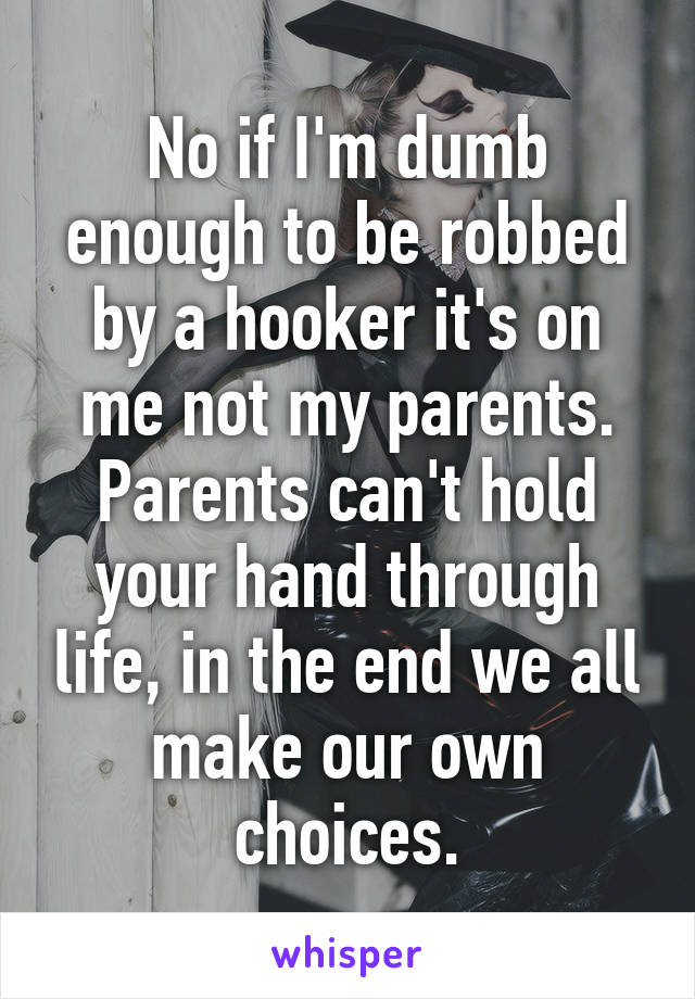 No if I'm dumb enough to be robbed by a hooker it's on me not my parents. Parents can't hold your hand through life, in the end we all make our own choices.