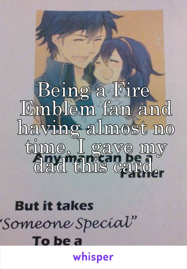 Being a Fire Emblem fan and having almost no time, I gave my dad this card.