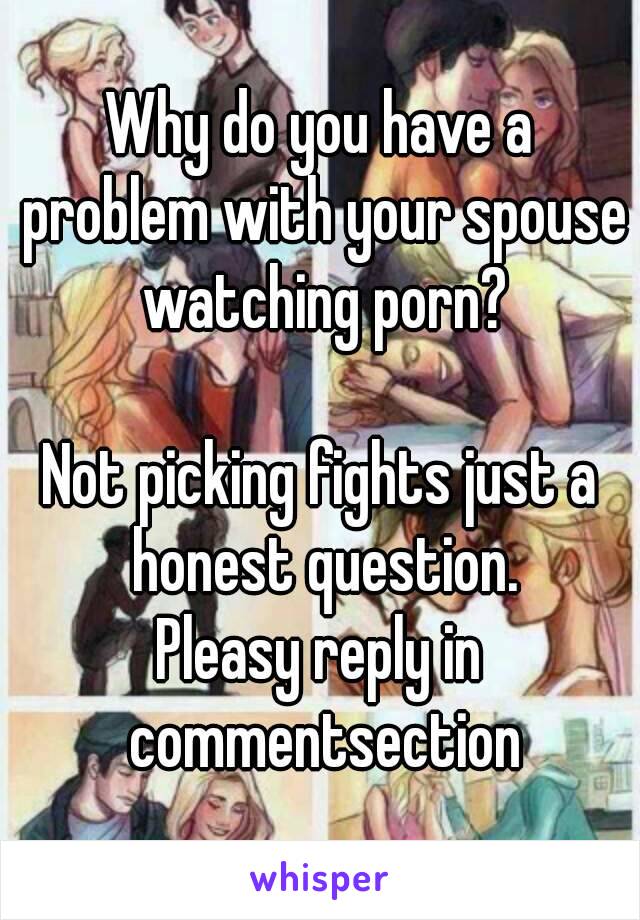 Why do you have a problem with your spouse watching porn?

Not picking fights just a honest question.
Pleasy reply in commentsection