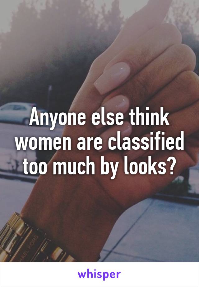 Anyone else think women are classified too much by looks?