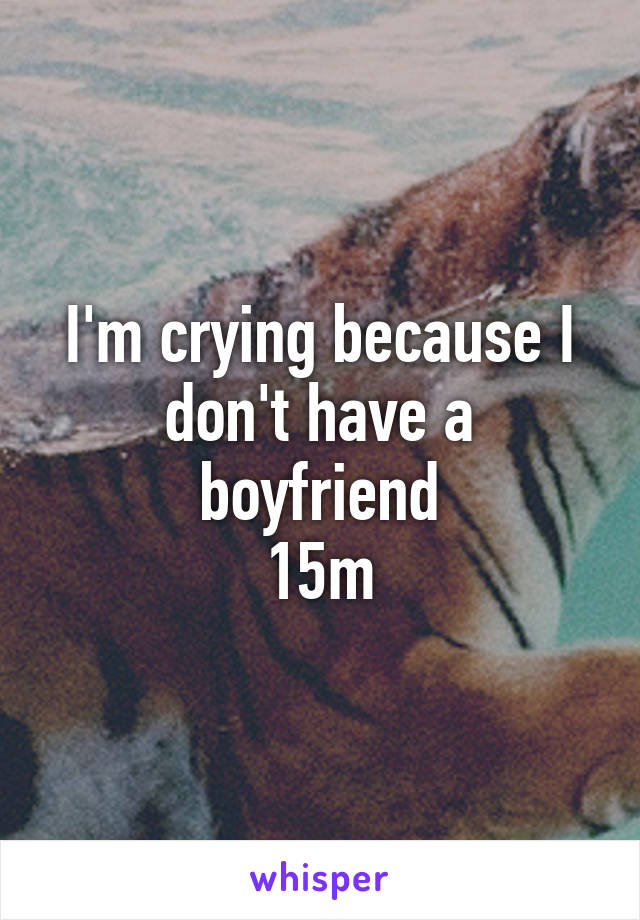 I'm crying because I don't have a boyfriend
15m