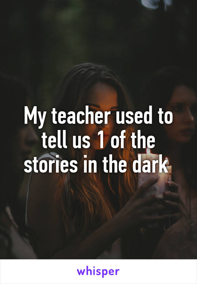 My teacher used to tell us 1 of the stories in the dark 