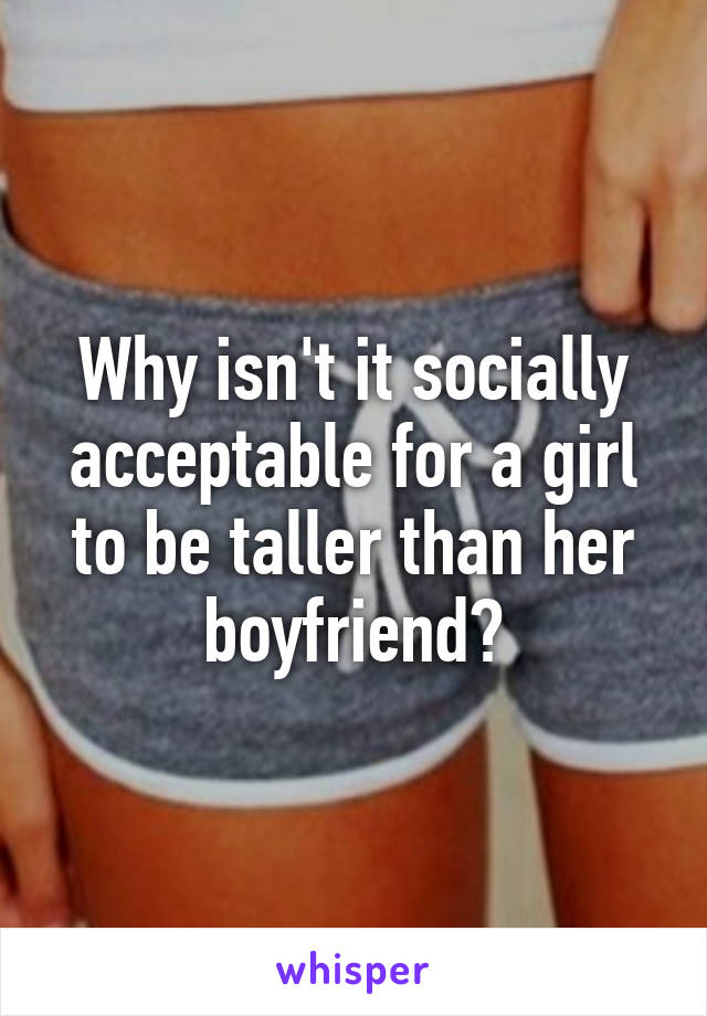 Why isn't it socially acceptable for a girl to be taller than her boyfriend?