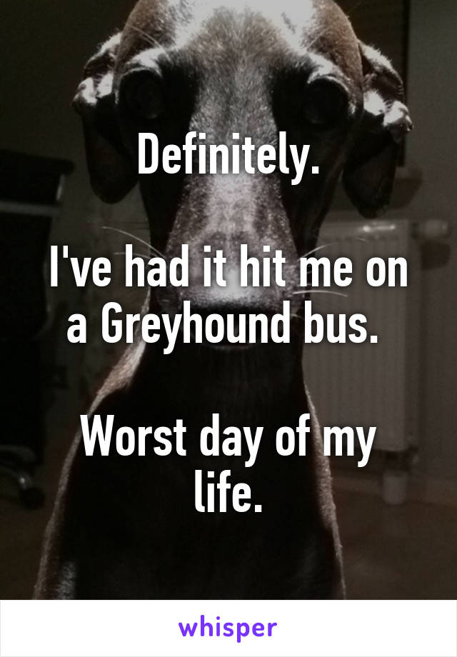 Definitely.

I've had it hit me on a Greyhound bus. 

Worst day of my life.