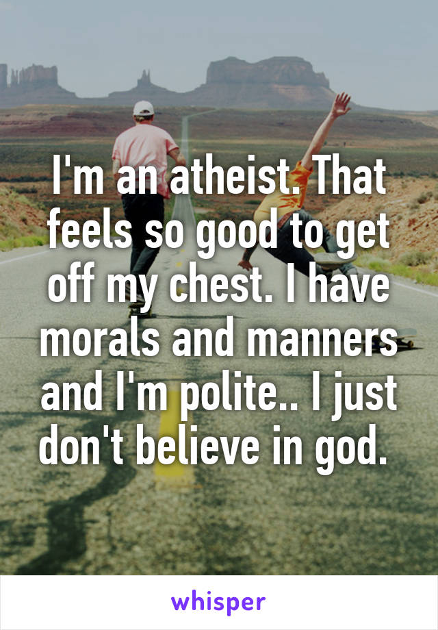 I'm an atheist. That feels so good to get off my chest. I have morals and manners and I'm polite.. I just don't believe in god. 