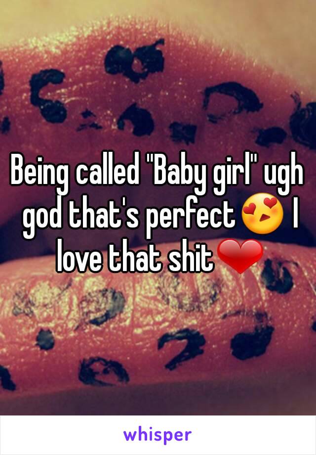 Being called "Baby girl" ugh god that's perfect😍 I love that shit❤