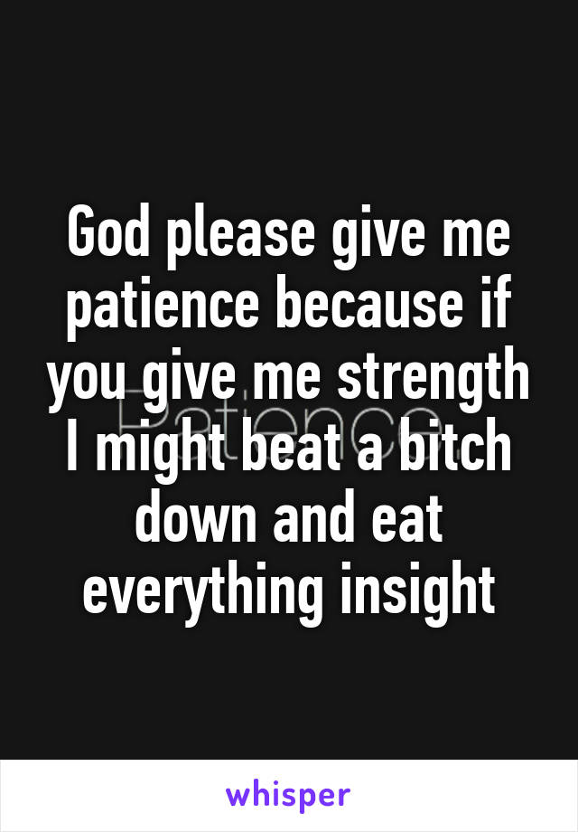 God please give me patience because if you give me strength I might beat a bitch down and eat everything insight