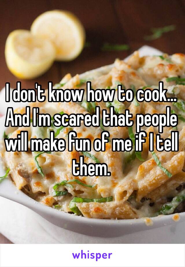 I don't know how to cook... And I'm scared that people will make fun of me if I tell them.