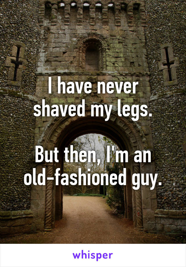 I have never
shaved my legs.

But then, I'm an
old-fashioned guy.