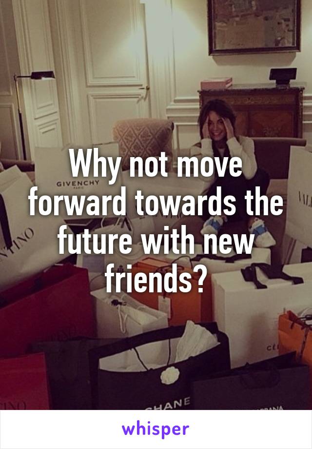 Why not move forward towards the future with new friends?