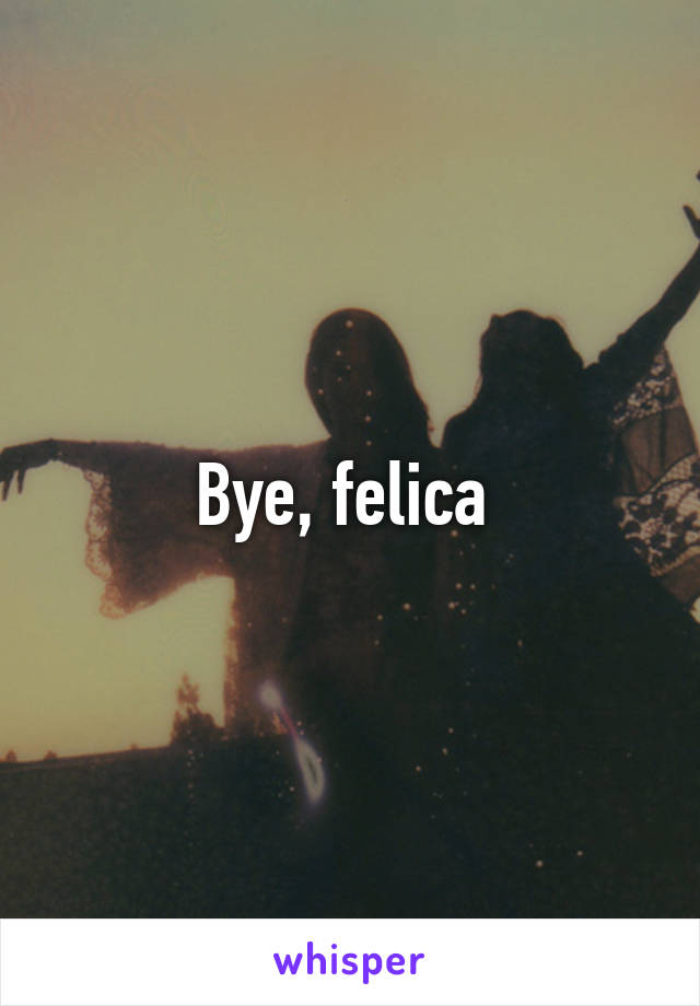 Bye, felica 