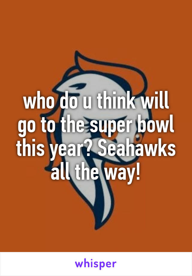 who do u think will go to the super bowl this year? Seahawks all the way!