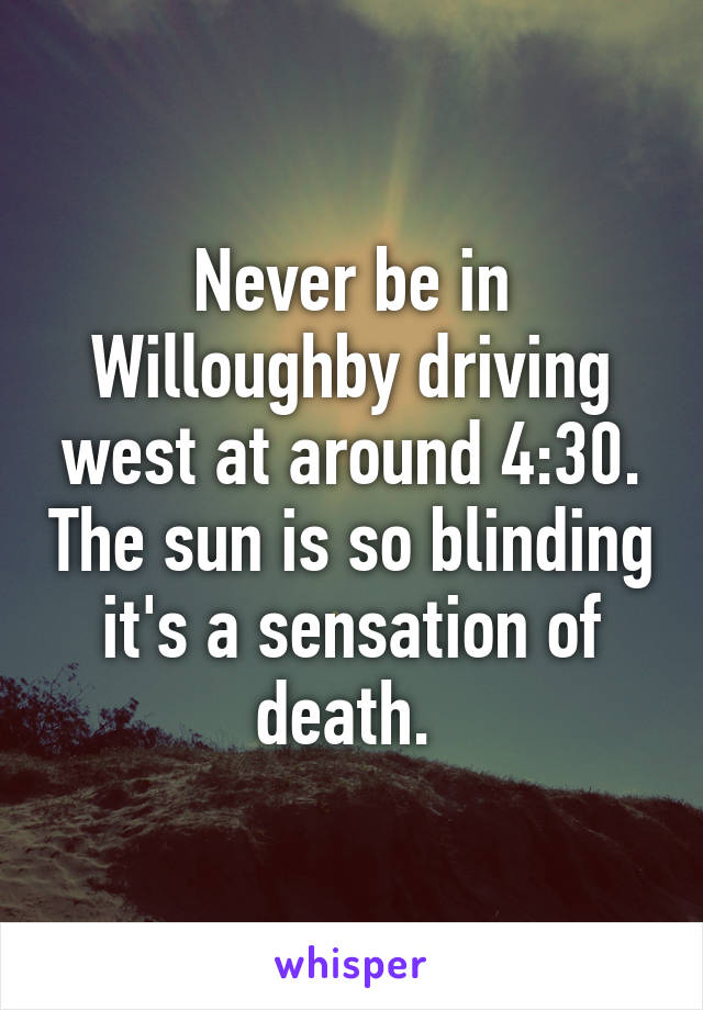 Never be in Willoughby driving west at around 4:30. The sun is so blinding it's a sensation of death. 