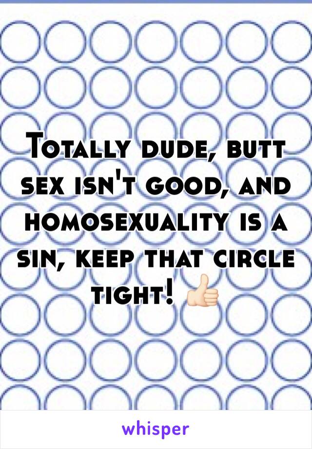 Totally dude, butt sex isn't good, and homosexuality is a sin, keep that circle tight! 👍🏻