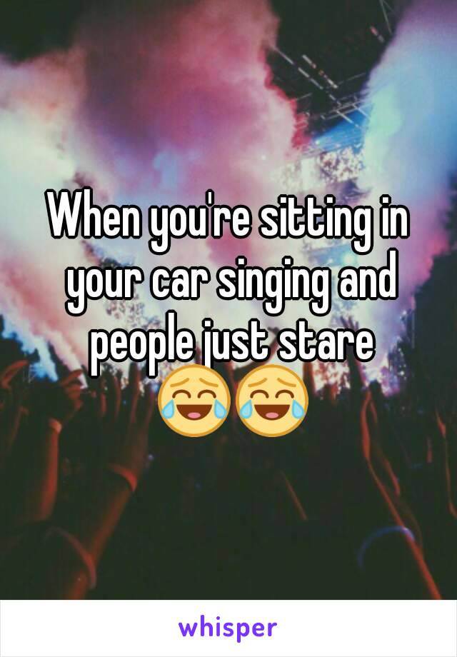 When you're sitting in your car singing and people just stare 😂😂