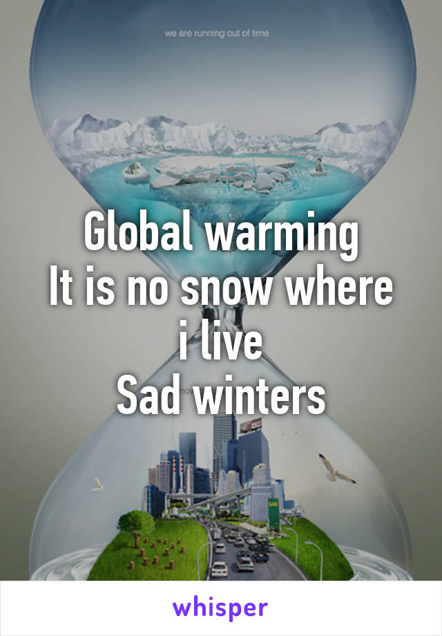 Global warming
It is no snow where i live
Sad winters