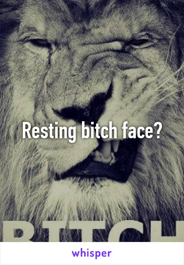 Resting bitch face?