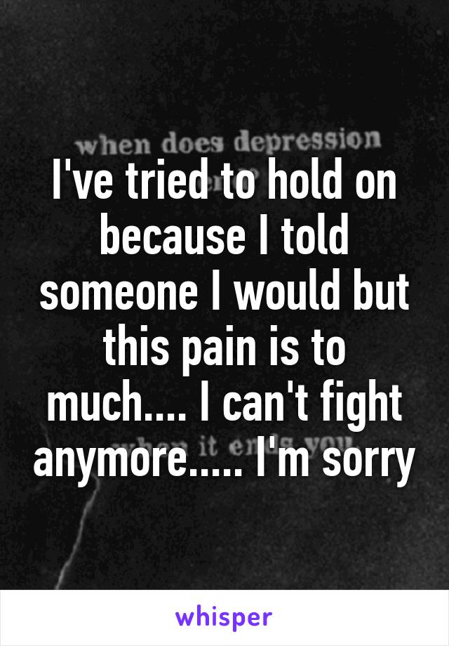 I've tried to hold on because I told someone I would but this pain is to much.... I can't fight anymore..... I'm sorry