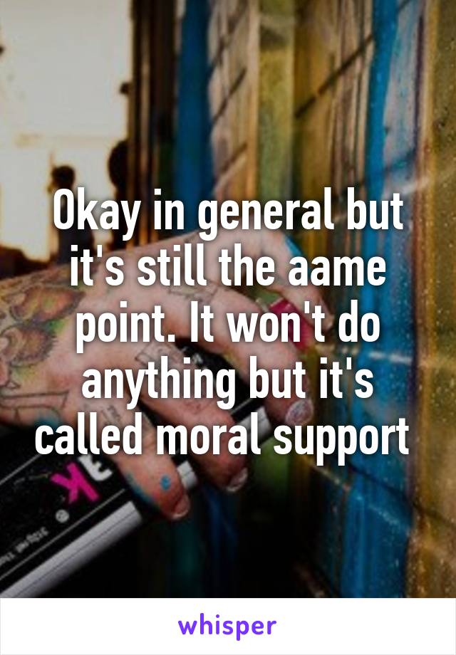 Okay in general but it's still the aame point. It won't do anything but it's called moral support 