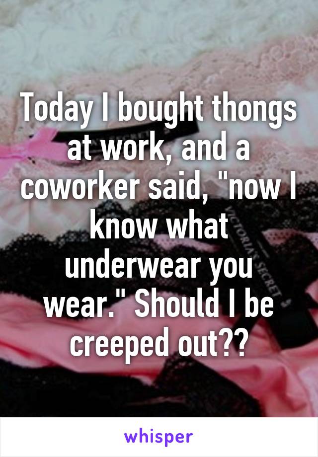 Today I bought thongs at work, and a coworker said, "now I know what underwear you wear." Should I be creeped out??