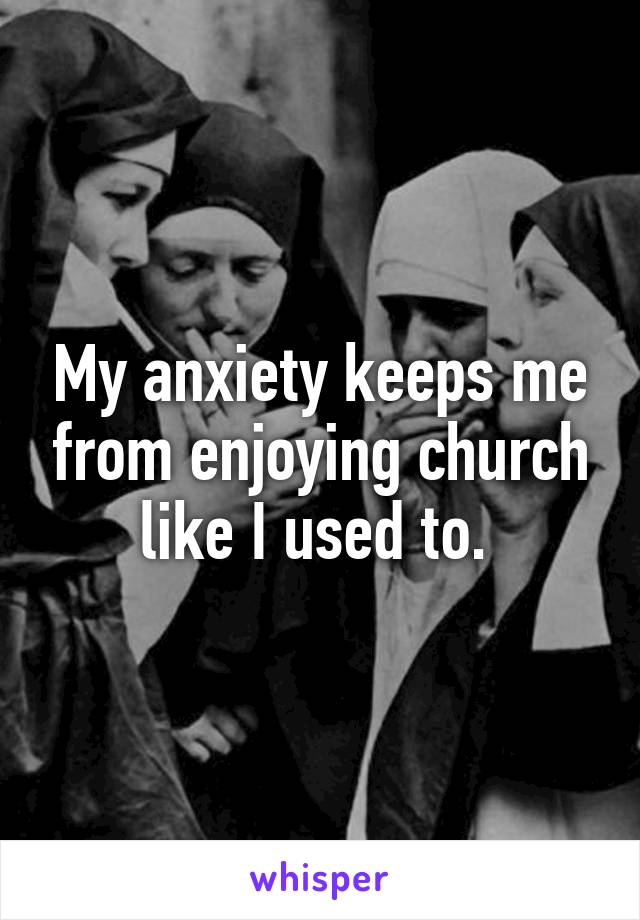 My anxiety keeps me from enjoying church like I used to. 