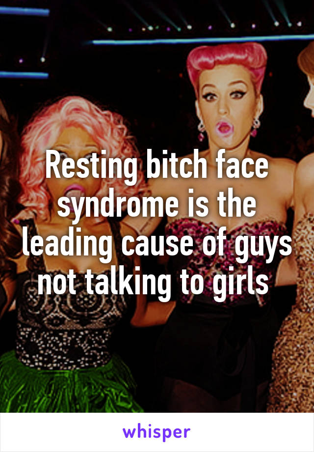 Resting bitch face syndrome is the leading cause of guys not talking to girls 