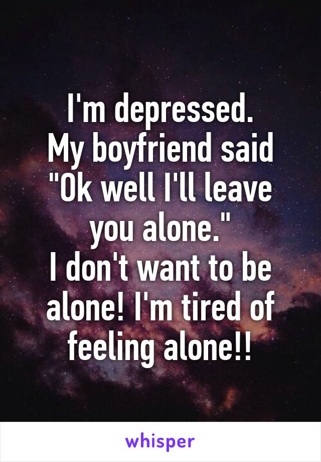 I'm depressed.
My boyfriend said
"Ok well I'll leave you alone."
I don't want to be alone! I'm tired of feeling alone!!