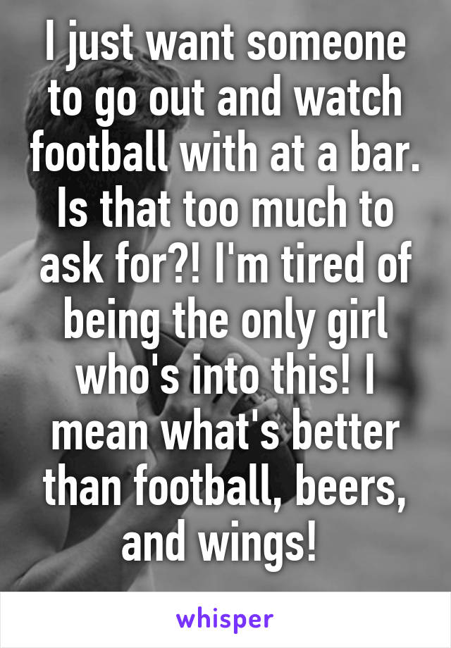 I just want someone to go out and watch football with at a bar. Is that too much to ask for?! I'm tired of being the only girl who's into this! I mean what's better than football, beers, and wings! 
