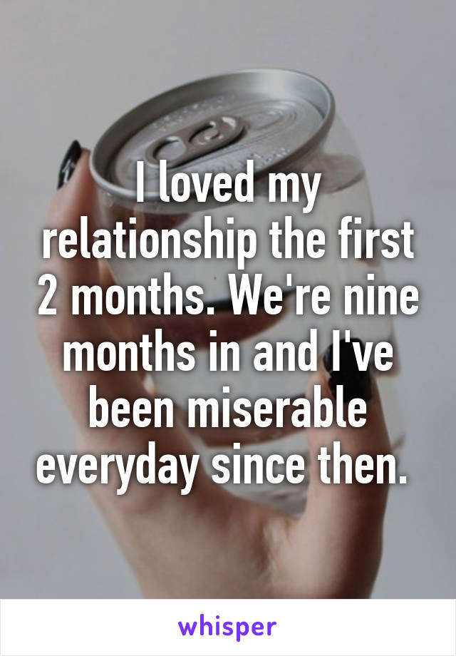 I loved my relationship the first 2 months. We're nine months in and I've been miserable everyday since then. 