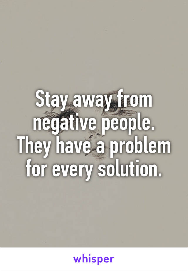 Stay away from negative people.
They have a problem for every solution.