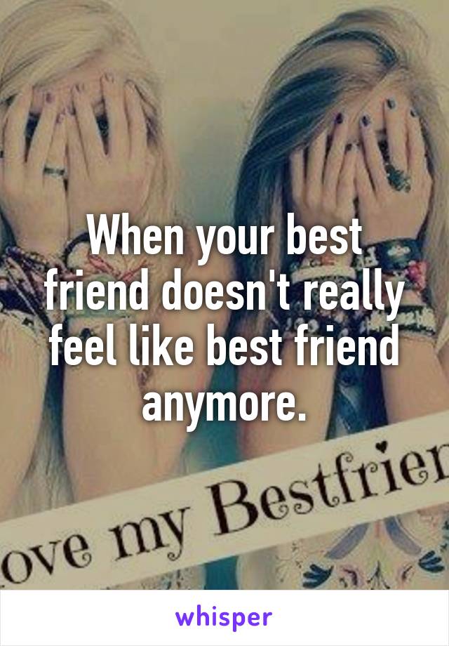 When your best friend doesn't really feel like best friend anymore.