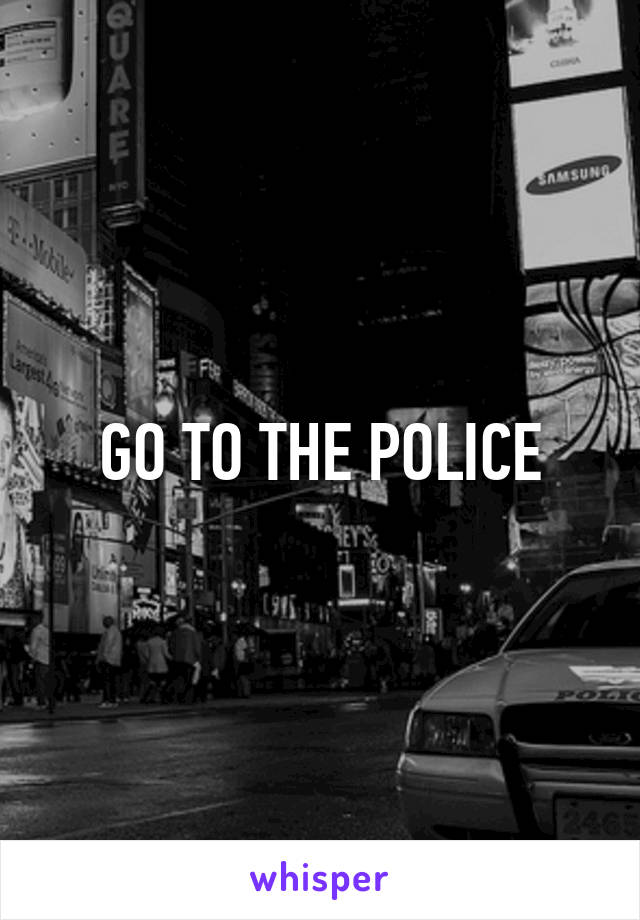 GO TO THE POLICE