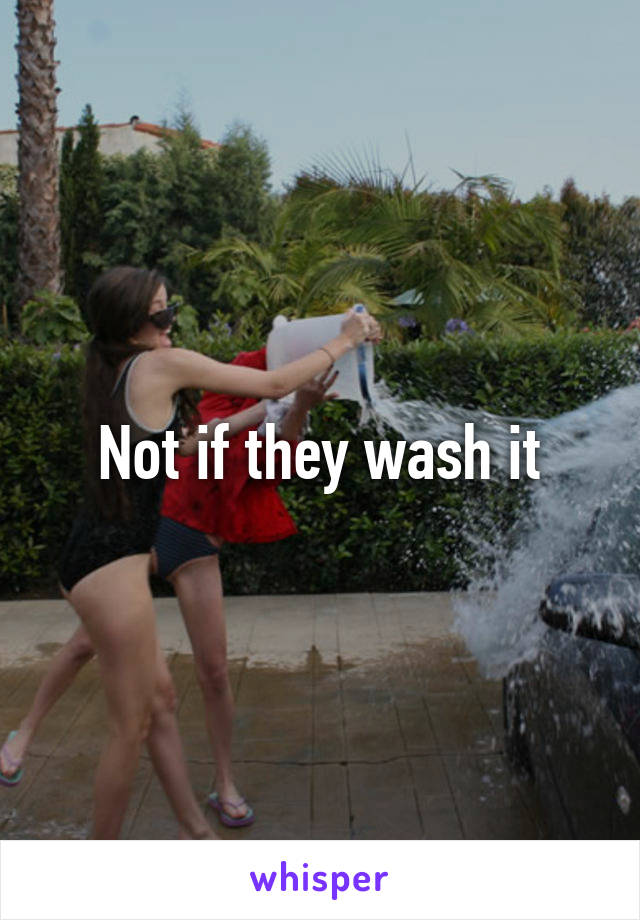 Not if they wash it